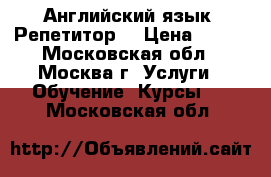 Английский язык .Репетитор. › Цена ­ 800 - Московская обл., Москва г. Услуги » Обучение. Курсы   . Московская обл.
